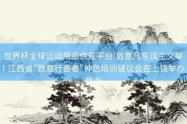 世界杯全球运动用品供应平台 致意凡东谈主义举! 江西省“致意行善者”神色培训磋议会在上饶举办