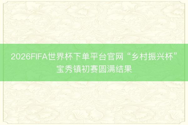 2026FIFA世界杯下单平台官网 “乡村振兴杯”宝秀镇初赛圆满结果