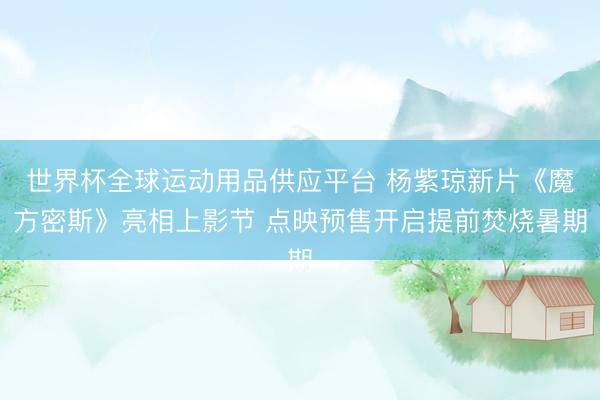 世界杯全球运动用品供应平台 杨紫琼新片《魔方密斯》亮相上影节 点映预售开启提前焚烧暑期