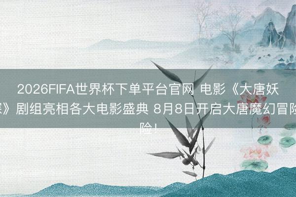 2026FIFA世界杯下单平台官网 电影《大唐妖探》剧组亮相各大电影盛典 8月8日开启大唐魔幻冒险!