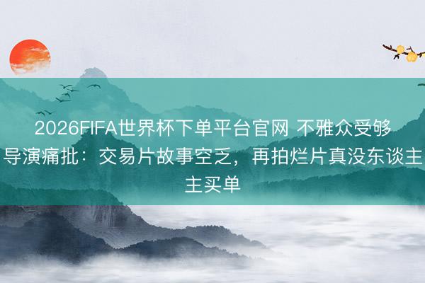 2026FIFA世界杯下单平台官网 不雅众受够了!导演痛批:交易片故事空乏,再拍烂片真没东谈主买单