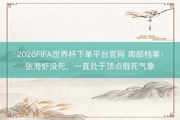 2026FIFA世界杯下单平台官网 南部档案:张海虾没死,一直处于顶点假死气象