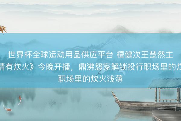 世界杯全球运动用品供应平台 檀健次王楚然主演《爱情有炊火》今晚开播，鼎沸怨家解锁投行职场里的炊火浅薄