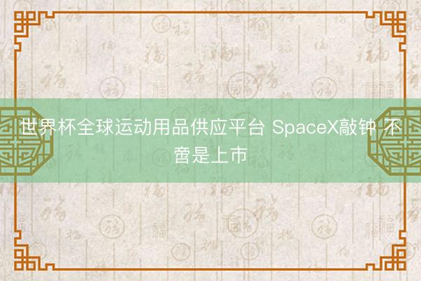 世界杯全球运动用品供应平台 SpaceX敲钟 不啻是上市