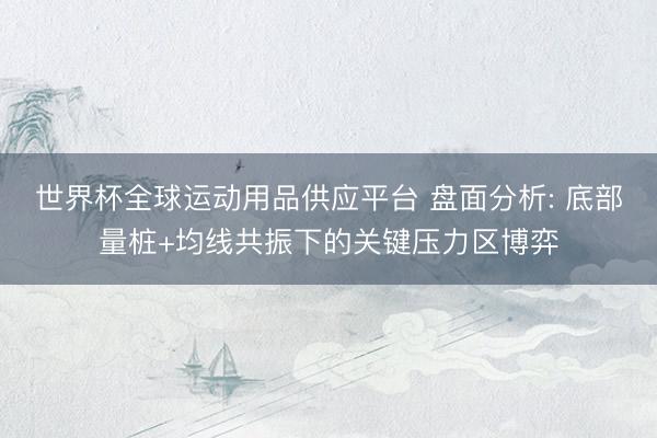 世界杯全球运动用品供应平台 盘面分析: 底部量桩+均线共振下的关键压力区博弈