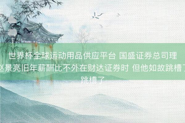世界杯全球运动用品供应平台 国盛证券总司理赵景亮旧年薪酬比不外在财达证券时 但他如故跳槽了