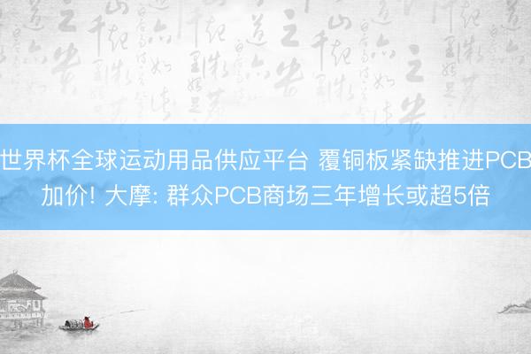 世界杯全球运动用品供应平台 覆铜板紧缺推进PCB加价! 大摩: 群众PCB商场三年增长或超5倍
