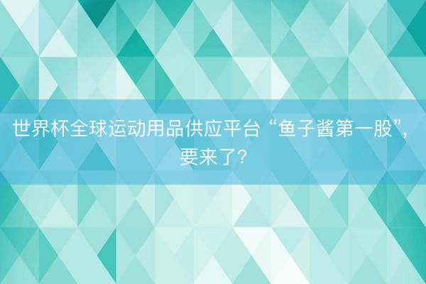 世界杯全球运动用品供应平台 “鱼子酱第一股”， 要来了?