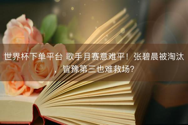 世界杯下单平台 歌手月赛意难平!张碧晨被淘汰,皆豫第三也难救场?