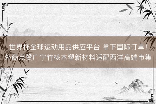 世界杯全球运动用品供应平台 拿下国际订单！外商点赞广宁竹核木塑新材料适配西洋高端市集