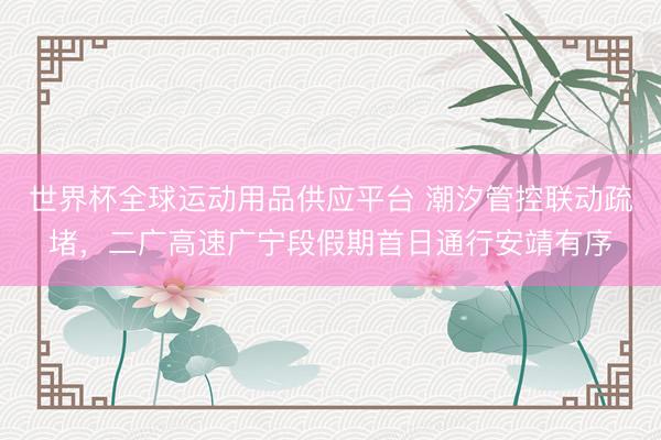 世界杯全球运动用品供应平台 潮汐管控联动疏堵，二广高速广宁段假期首日通行安靖有序