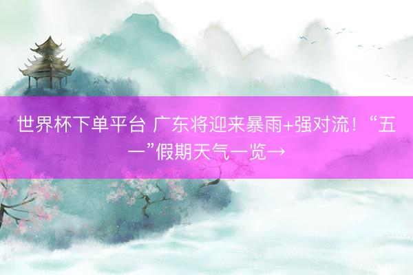 世界杯下单平台 广东将迎来暴雨+强对流！“五一”假期天气一览→