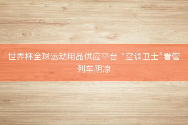 世界杯全球运动用品供应平台 “空调卫士”看管列车阴凉