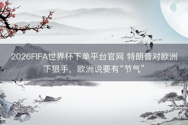 2026FIFA世界杯下单平台官网 特朗普对欧洲下狠手,欧洲说要有“节气”