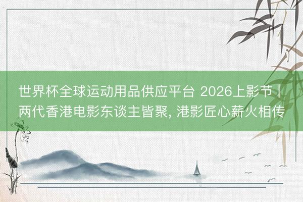 世界杯全球运动用品供应平台 2026上影节 | 两代香港电影东谈主皆聚， 港影匠心薪火相传