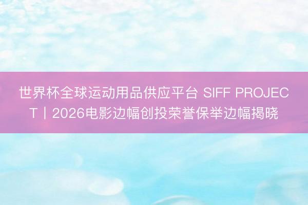 世界杯全球运动用品供应平台 SIFF PROJECT丨2026电影边幅创投荣誉保举边幅揭晓