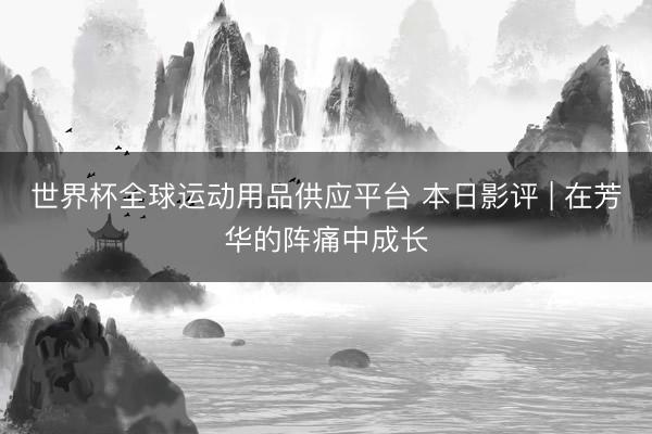 世界杯全球运动用品供应平台 本日影评 | 在芳华的阵痛中成长