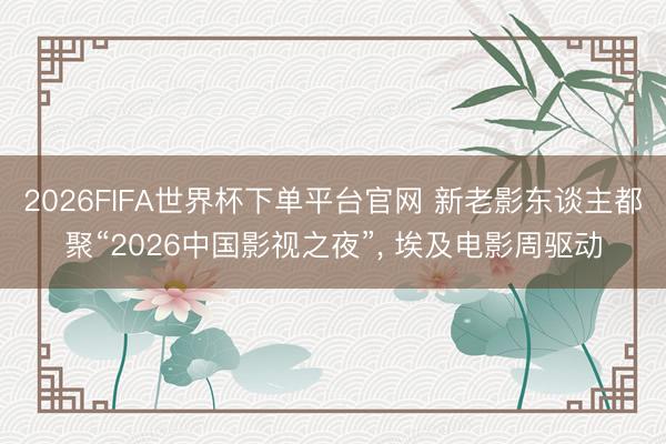 2026FIFA世界杯下单平台官网 新老影东谈主都聚“2026中国影视之夜”， 埃及电影周驱动