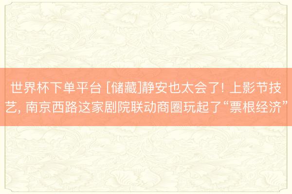 世界杯下单平台 [储藏]静安也太会了! 上影节技艺， 南京西路这家剧院联动商圈玩起了“票根经济”