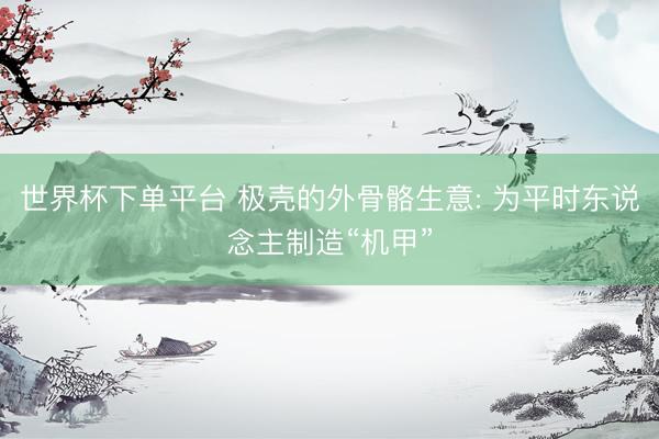 世界杯下单平台 极壳的外骨骼生意: 为平时东说念主制造“机甲”