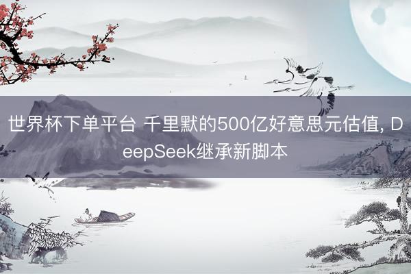 世界杯下单平台 千里默的500亿好意思元估值， DeepSeek继承新脚本