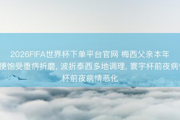 2026FIFA世界杯下单平台官网 梅西父亲本年1月起便饱受重病折磨， 波折泰西多地调理， 寰宇杯前夜病情恶化