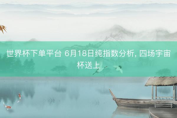世界杯下单平台 6月18日纯指数分析， 四场宇宙杯送上