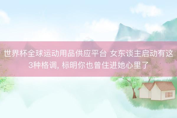 世界杯全球运动用品供应平台 女东谈主启动有这3种格调， 标明你也曾住进她心里了