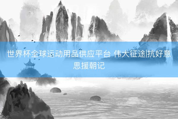 世界杯全球运动用品供应平台 伟大征途|抗好意思援朝记