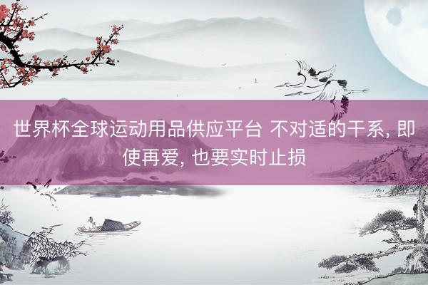 世界杯全球运动用品供应平台 不对适的干系， 即使再爱， 也要实时止损